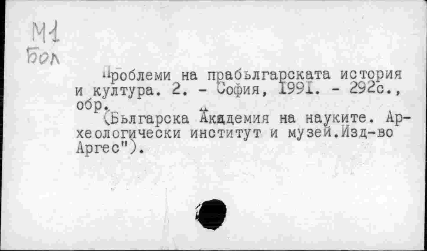 ﻿Проблеми на прабьлгарската история и култура. 2. - София, І99Х. - 292с., обр.,	V
кБьлгарска Академия на науките. Ар хеологически институт и музей.Изд-во Аргес").